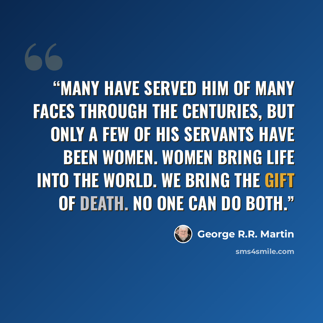 “Many have served Him of Many Faces through the centuries, but only a few of His servants have been women. Women bring life into the world. We bring the gift of death. No one can do both.” quote by George R.R. Martin