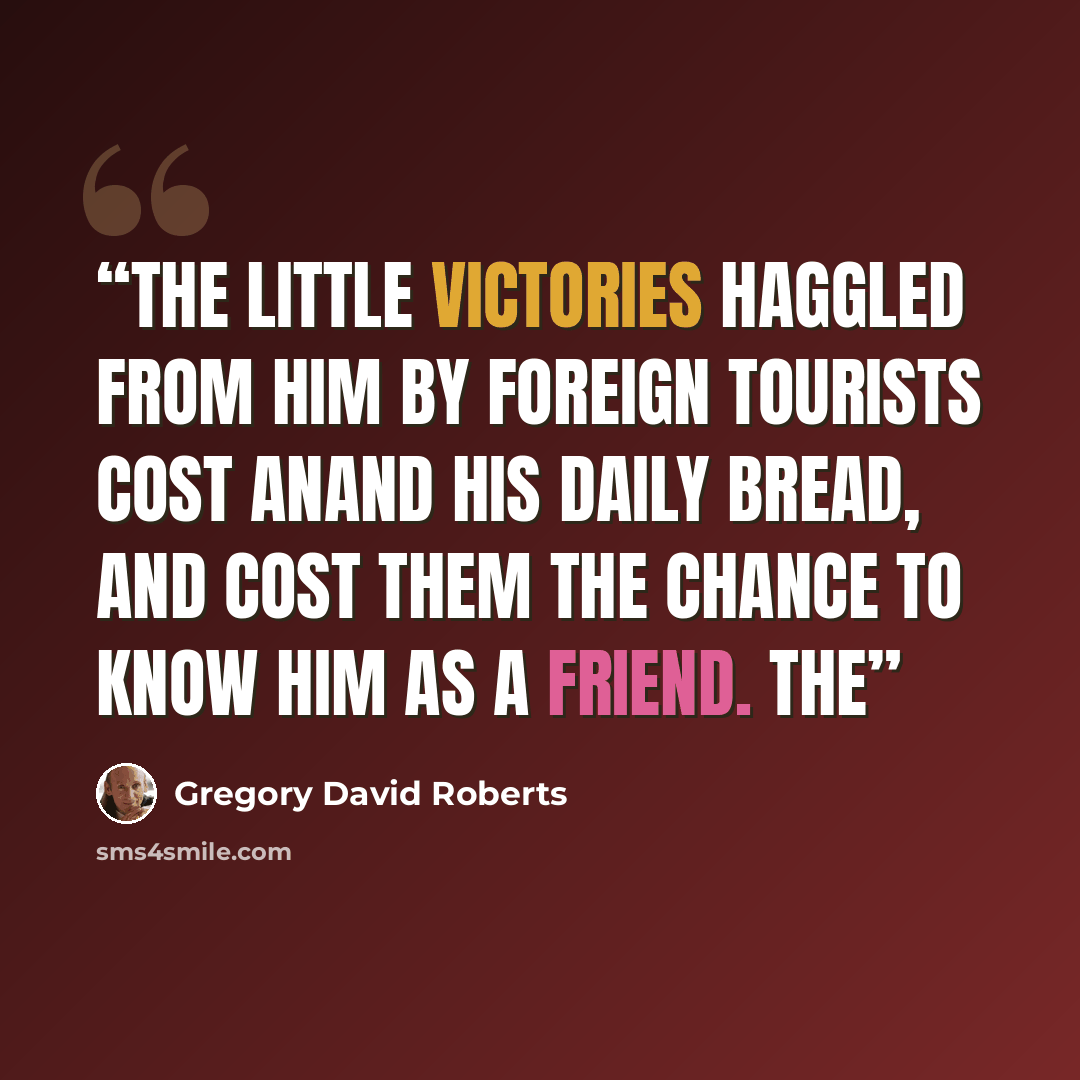 “The little victories haggled from him by foreign tourists cost Anand his daily bread, and cost them the chance to know him as a friend. The” quote by Gregory David Roberts
