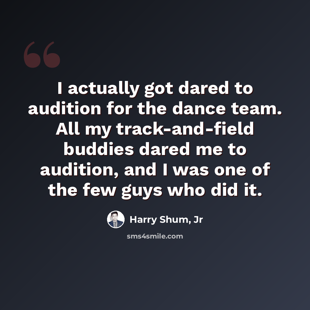 “I actually got dared to audition for the dance team. All my track-and-field buddies dared me to audition, and I was one of the few guys who did it.” quote by Harry Shum, Jr