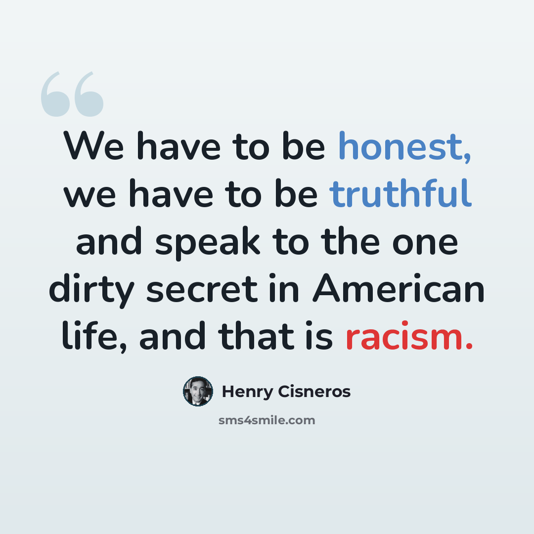 “We have to be honest, we have to be truthful and speak to the one dirty secret in American life, and that is racism.” quote by Henry Cisneros