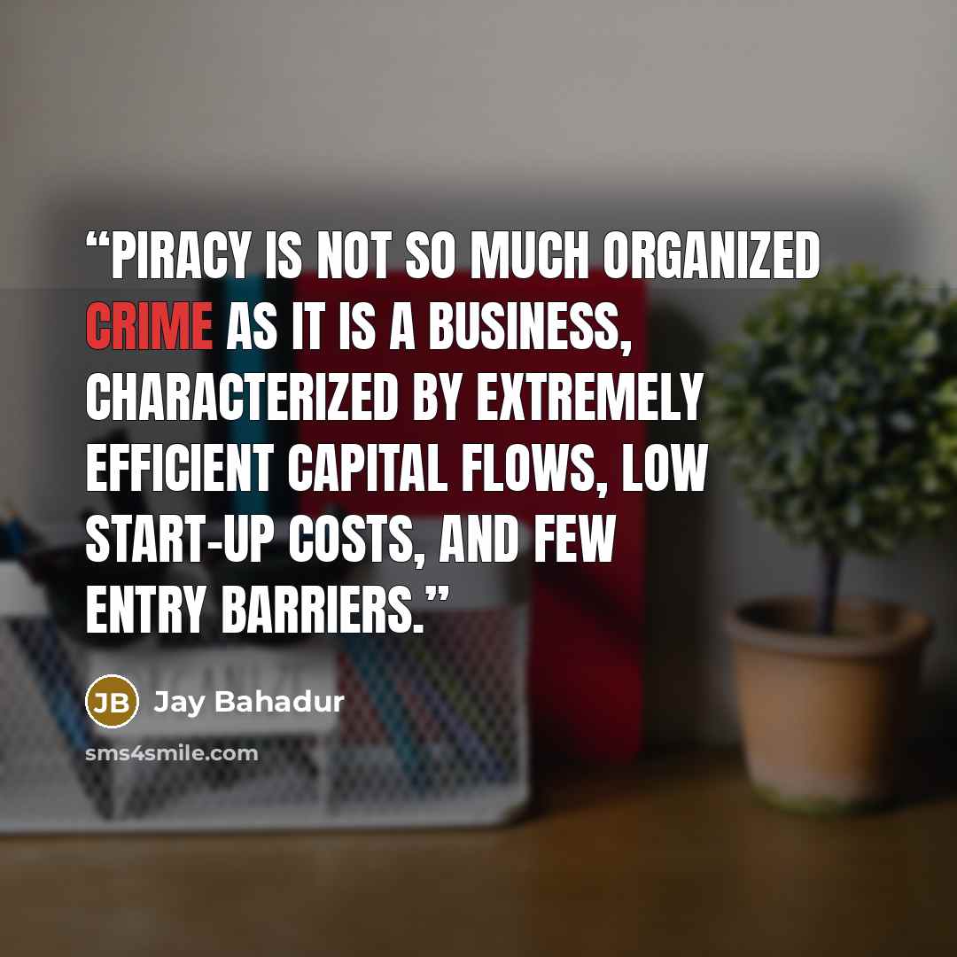 “Piracy is not so much organized crime as it is a business, characterized by extremely efficient capital flows, low start-up costs, and few entry barriers.” quote by Jay Bahadur