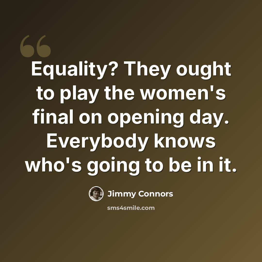 “Equality? They ought to play the women's final on opening day. Everybody knows who's going to be in it.” quote by Jimmy Connors