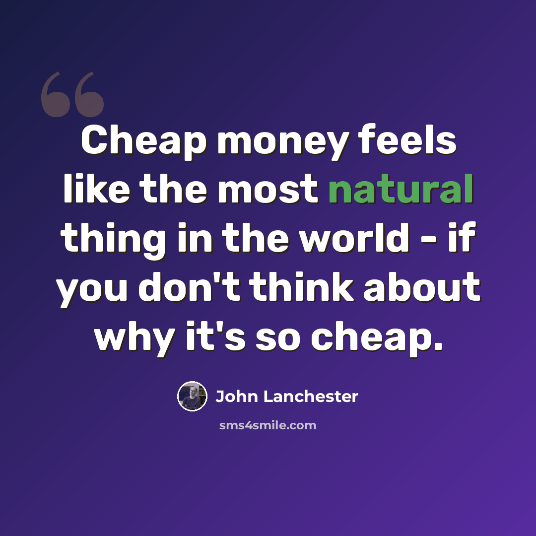 “Cheap money feels like the most natural thing in the world - if you don't think about why it's so cheap.” quote by John Lanchester
