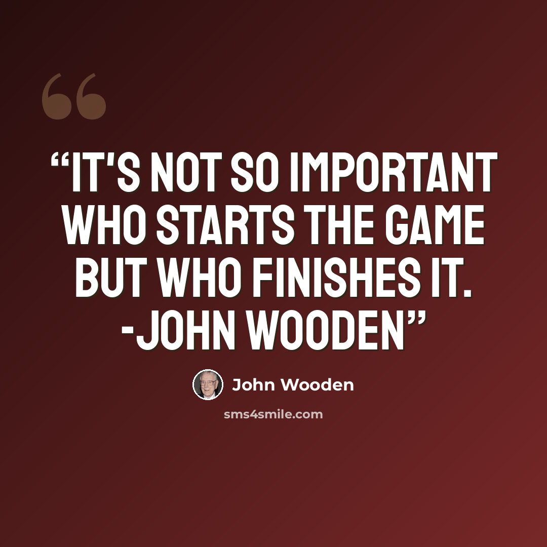 “It's not so important who starts the game but who finishes it. -John wooden” quote by John wooden