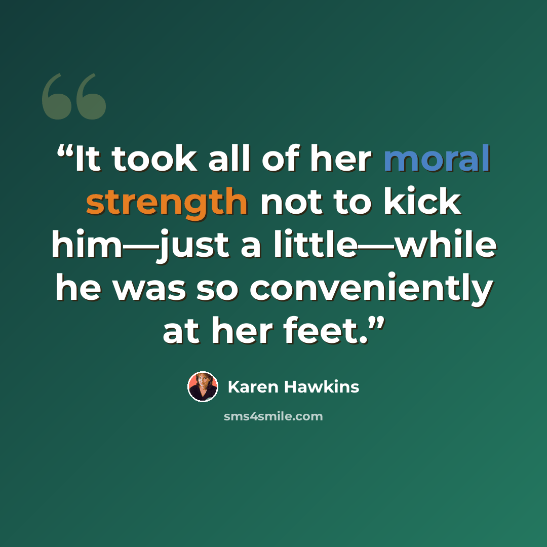“It took all of her moral strength not to kick him—just a little—while he was so conveniently at her feet.” quote by Karen Hawkins