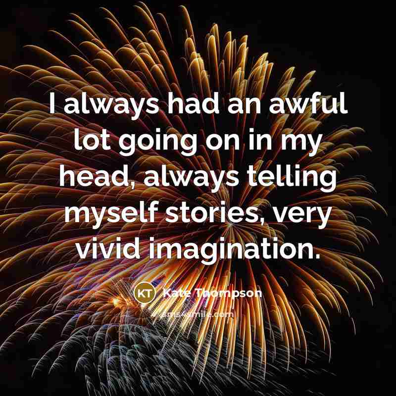 “I always had an awful lot going on in my head, always telling myself stories, very vivid imagination.” quote by Kate Thompson