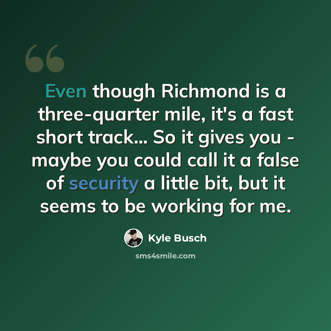 “Even though Richmond is a three-quarter mile, it's a fast short track... So it gives you - maybe you could call it a false of security a little bit, but it seems to be working for me.” quote by Kyle Busch