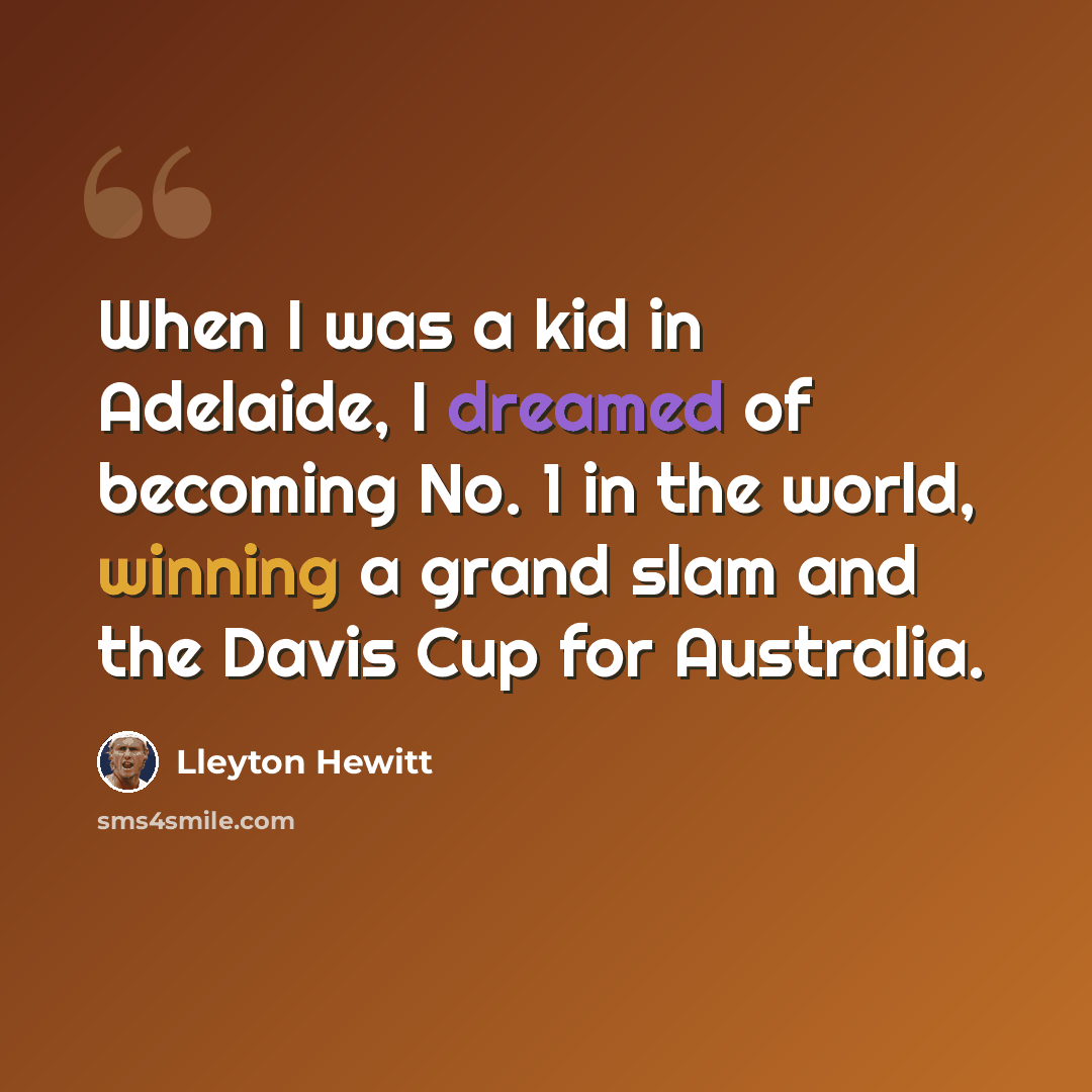 “When I was a kid in Adelaide, I dreamed of becoming No. 1 in the world, winning a grand slam and the Davis Cup for Australia.” quote by Lleyton Hewitt