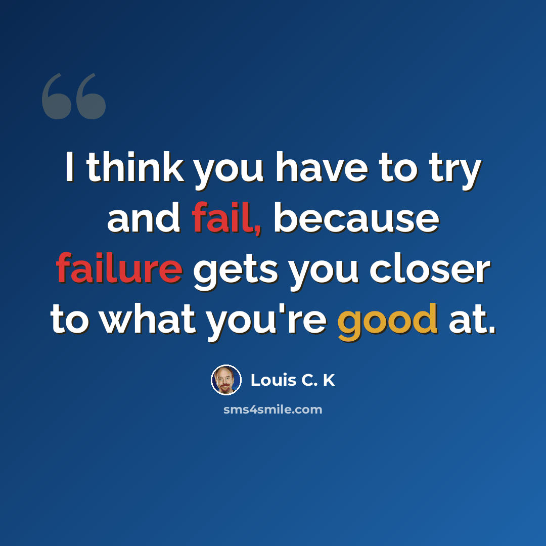 “I think you have to try and fail, because failure gets you closer to what you're good at.” quote by Louis C. K