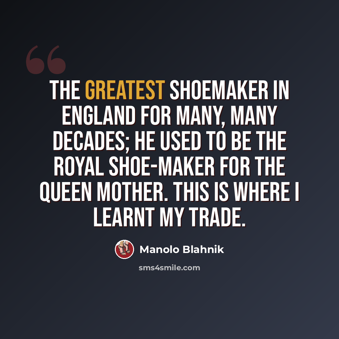 “The greatest shoemaker in England for many, many decades; he used to be the royal shoe-maker for the Queen Mother. This is where I learnt my trade.” quote by Manolo Blahnik