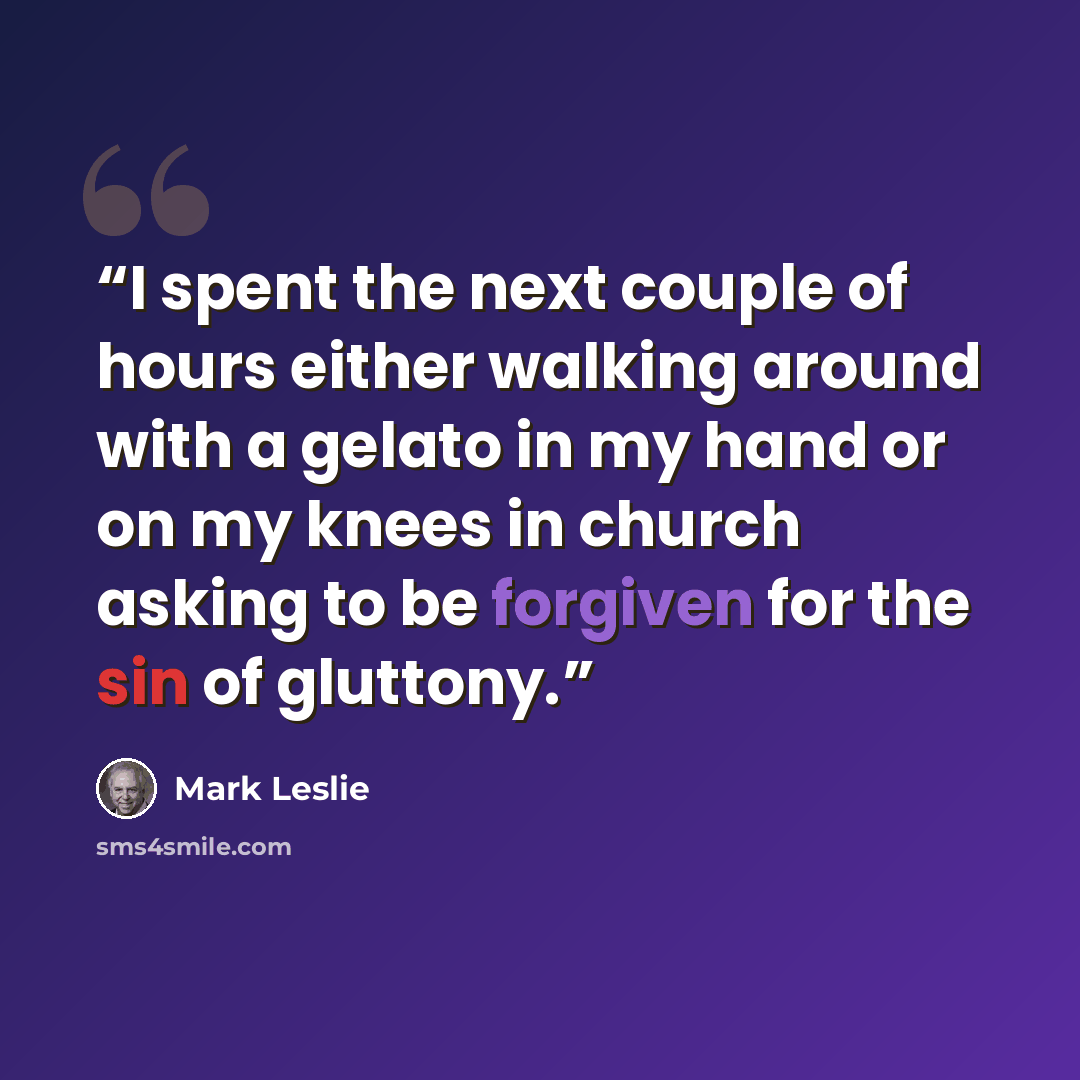 “I spent the next couple of hours either walking around with a gelato in my hand or on my knees in church asking to be forgiven for the sin of gluttony.” quote by Mark Leslie