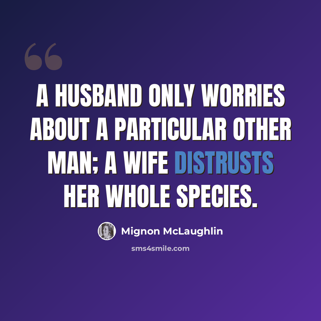 “A husband only worries about a particular Other Man; a wife distrusts her whole species.” quote by Mignon McLaughlin