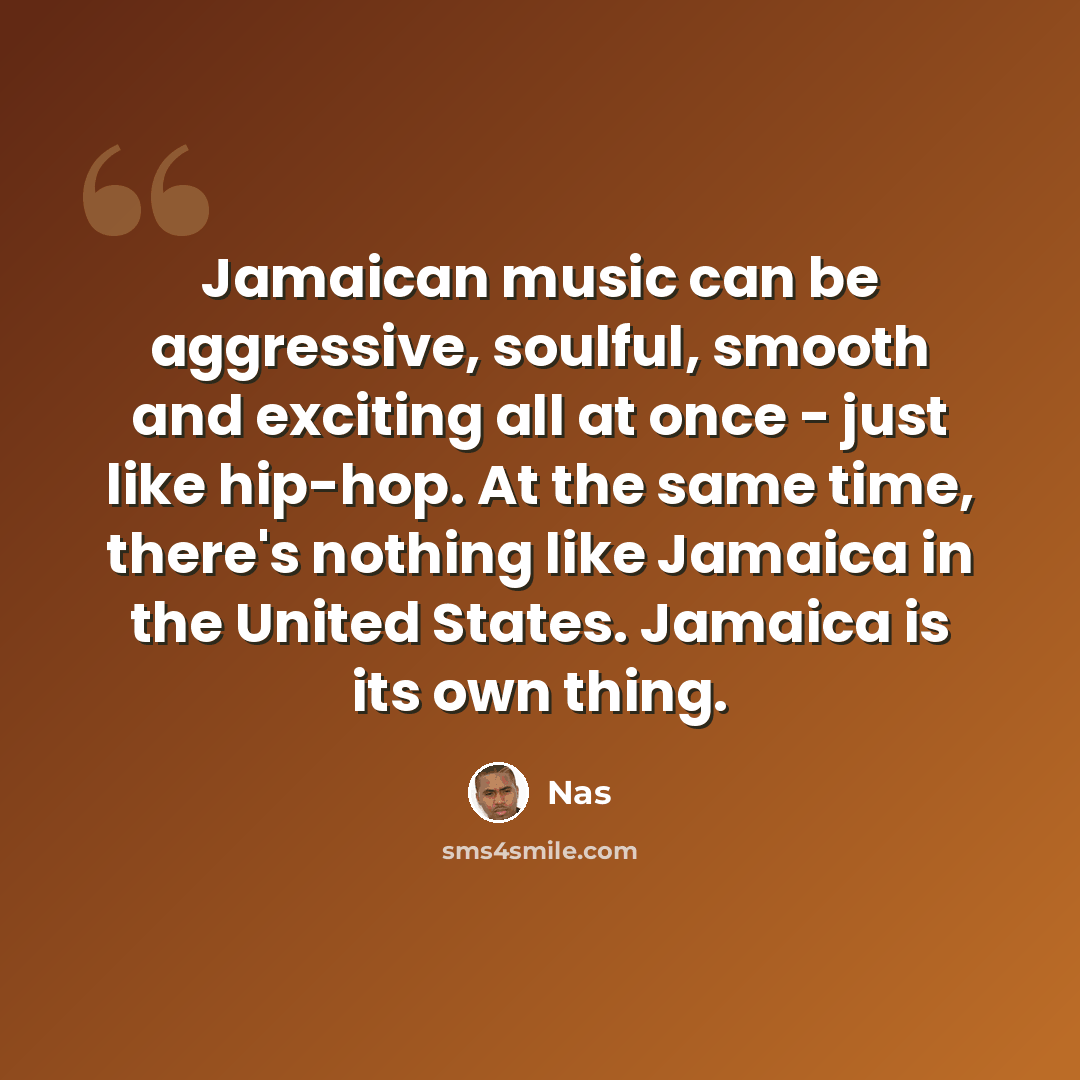 “Jamaican music can be aggressive, soulful, smooth and exciting all at once - just like hip-hop. At the same time, there's nothing like Jamaica in the United States. Jamaica is its own thing.” quote by Nas