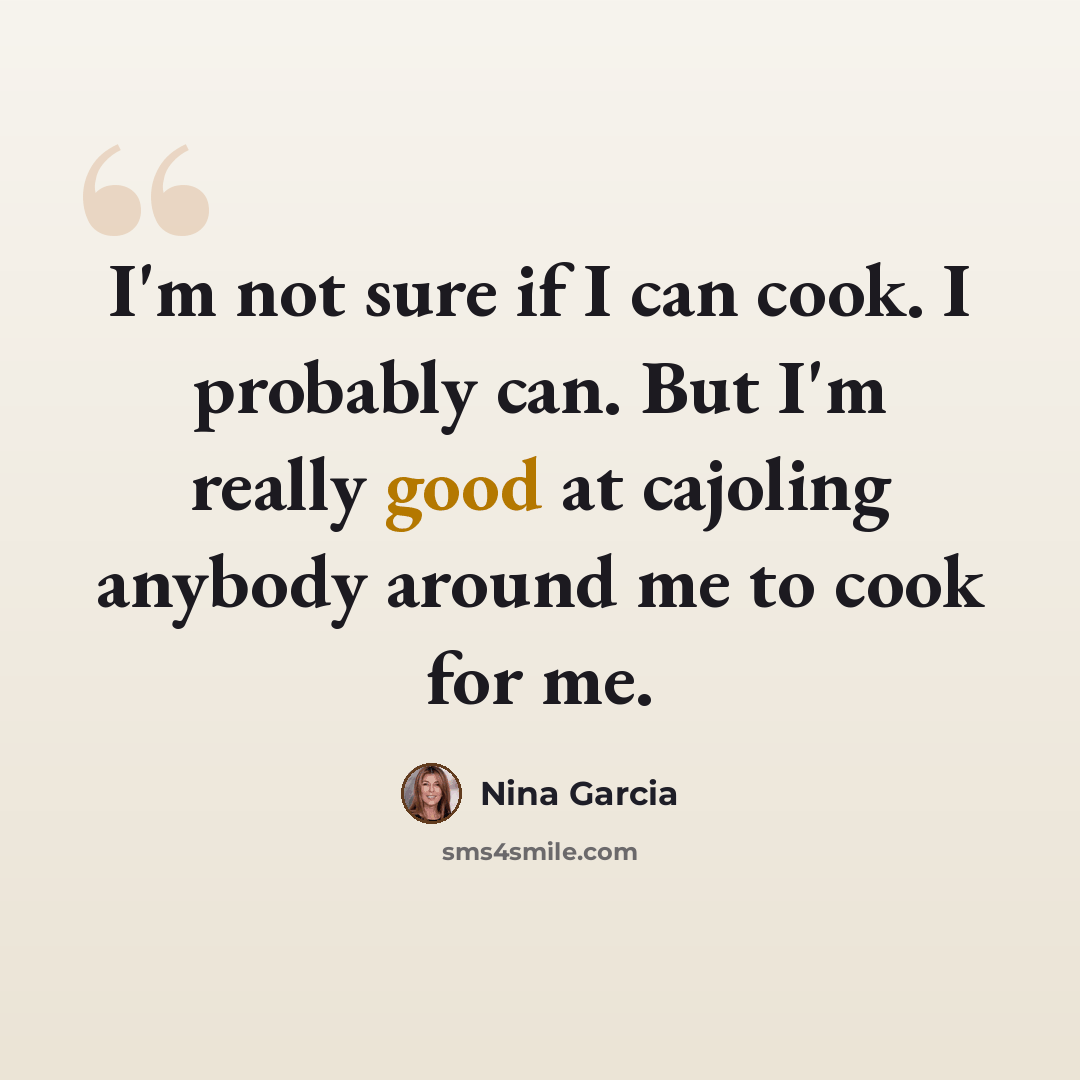 “I'm not sure if I can cook. I probably can. But I'm really good at cajoling anybody around me to cook for me.” quote by Nina Garcia