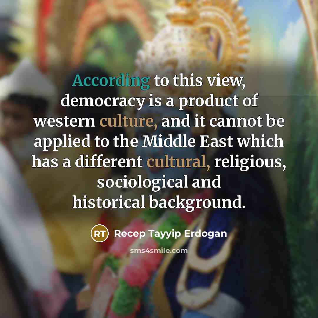 “According to this view, democracy is a product of western culture, and it cannot be applied to the Middle East which has a different cultural, religious, sociological and historical background.” quote by Recep Tayyip Erdogan