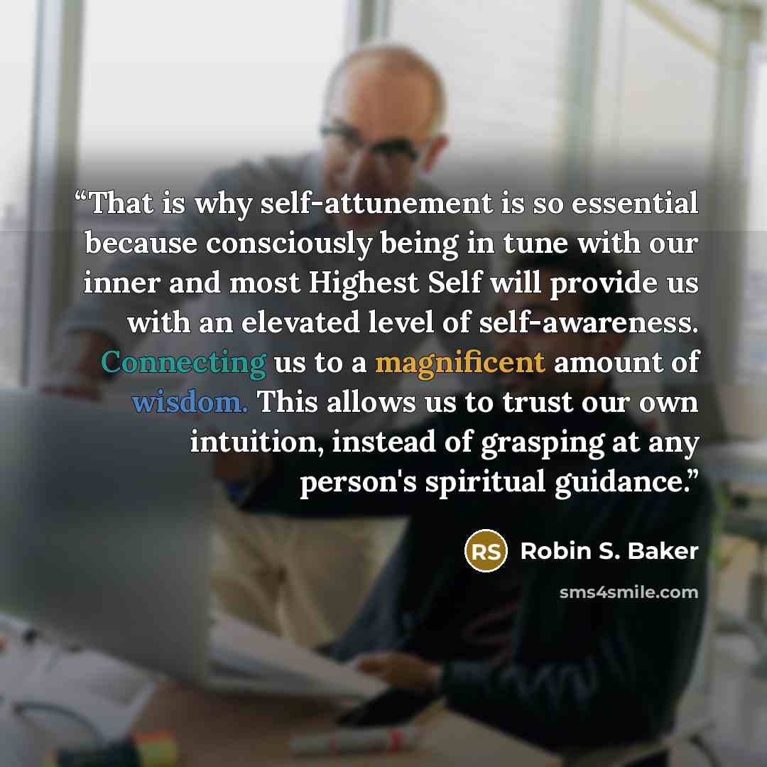 “That is why self-attunement is so essential because consciously being in tune with our inner and most Highest Self will provide us with an elevated level of self-awareness. Connecting us to a magnificent amount of wisdom. This allows us to trust our own intuition, instead of grasping at any…” quote by Robin S. Baker