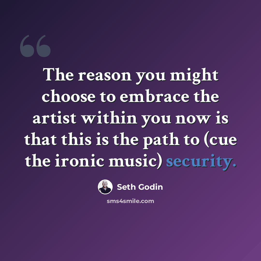 “The reason you might choose to embrace the artist within you now is that this is the path to (cue the ironic music) security.” quote by Seth Godin