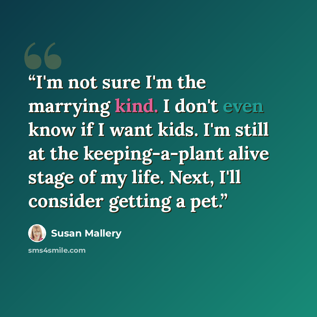 “I'm not sure I'm the marrying kind. I don't even know if I want kids. I'm still at the keeping-a-plant alive stage of my life. Next, I'll consider getting a pet.” quote by Susan Mallery