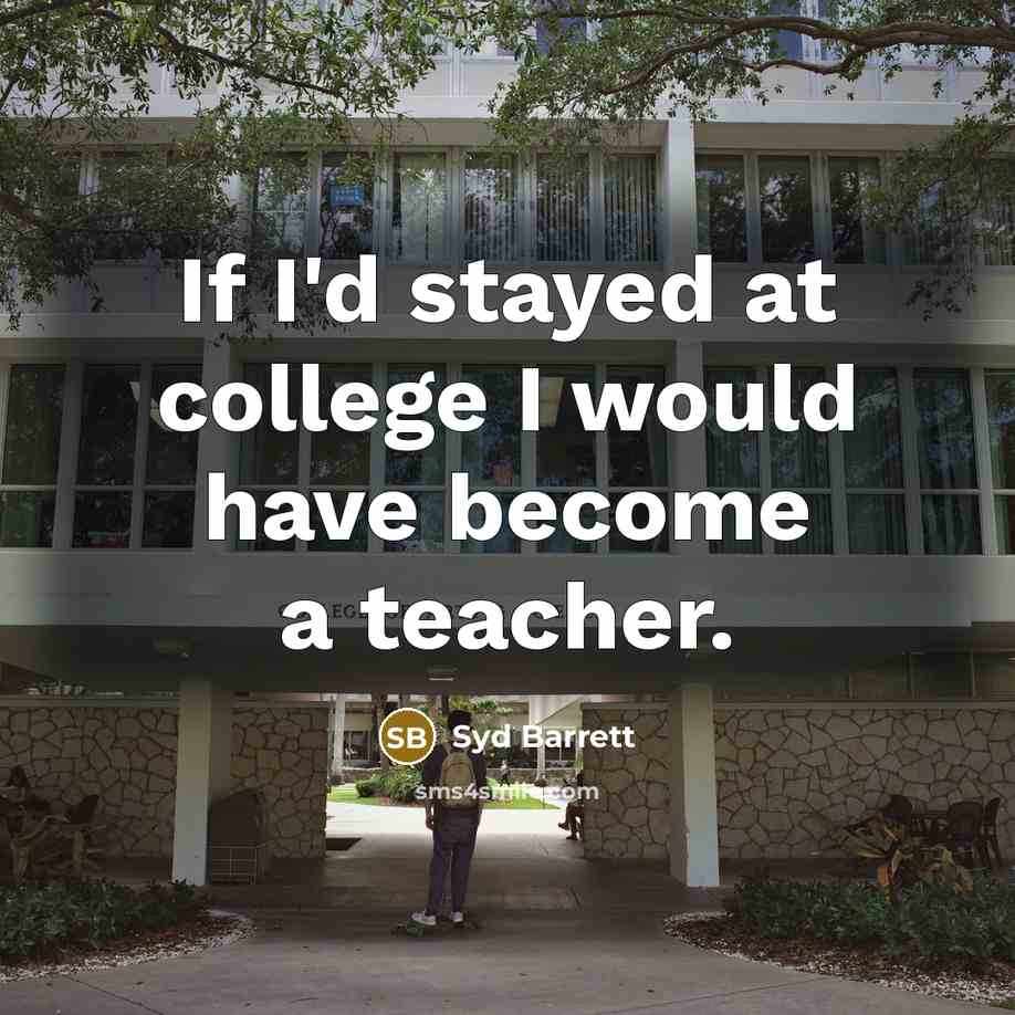 “If I'd stayed at college I would have become a teacher.” quote by Syd Barrett