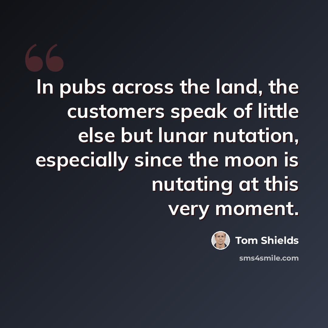 “In pubs across the land, the customers speak of little else but lunar nutation, especially since the moon is nutating at this very moment.” quote by Tom Shields