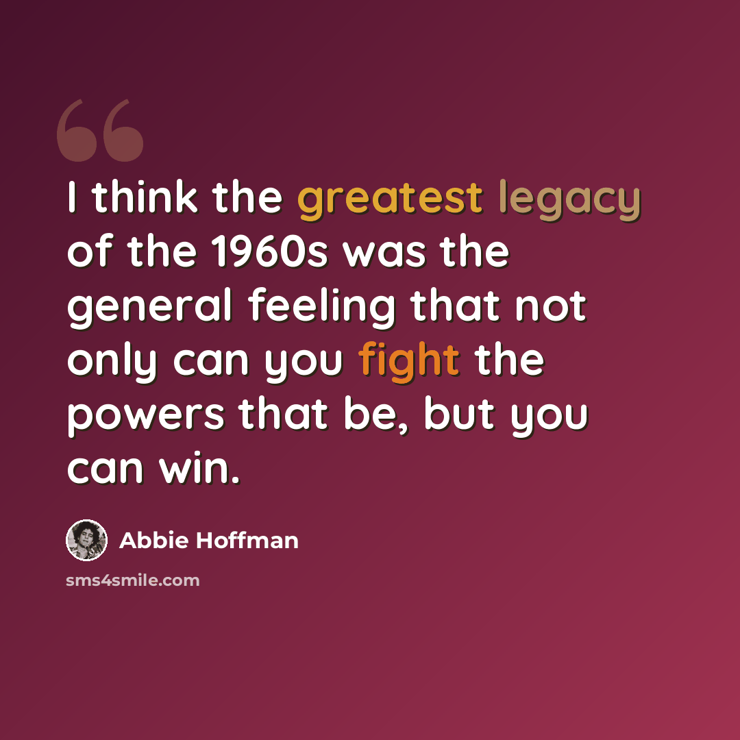 “I think the greatest legacy of the 1960s was the general feeling that not only can you fight the powers that be, but you can win.” quote by Abbie Hoffman