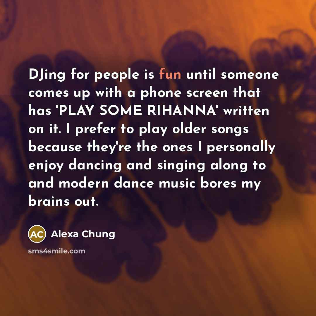 “DJing for people is fun until someone comes up with a phone screen that has 'PLAY SOME RIHANNA' written on it. I prefer to play older songs because they're the ones I personally enjoy dancing and singing along to and modern dance music bores my brains out.” quote by Alexa Chung
