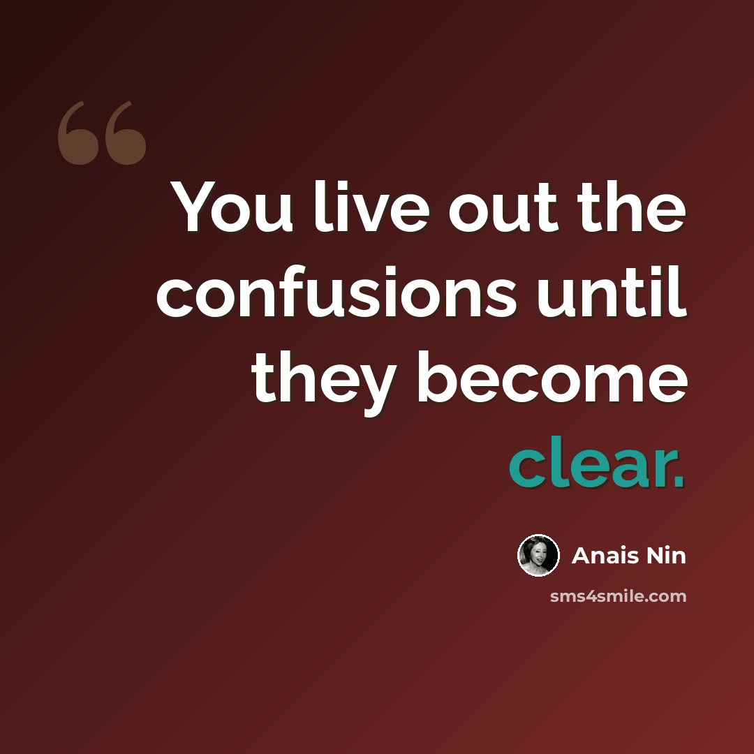 “You live out the confusions until they become clear.” quote by Anais Nin