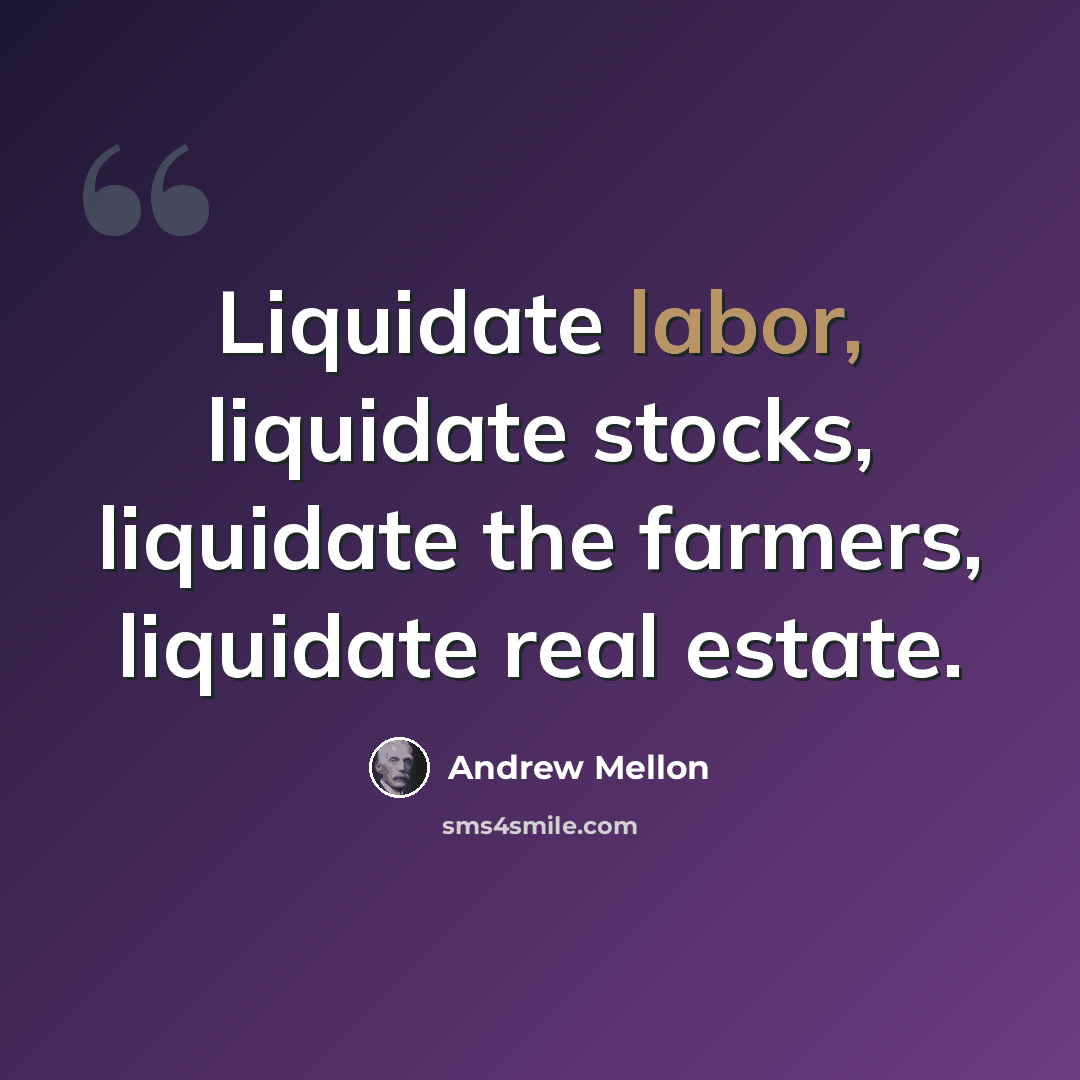 “Liquidate labor, liquidate stocks, liquidate the farmers, liquidate real estate.” quote by Andrew Mellon