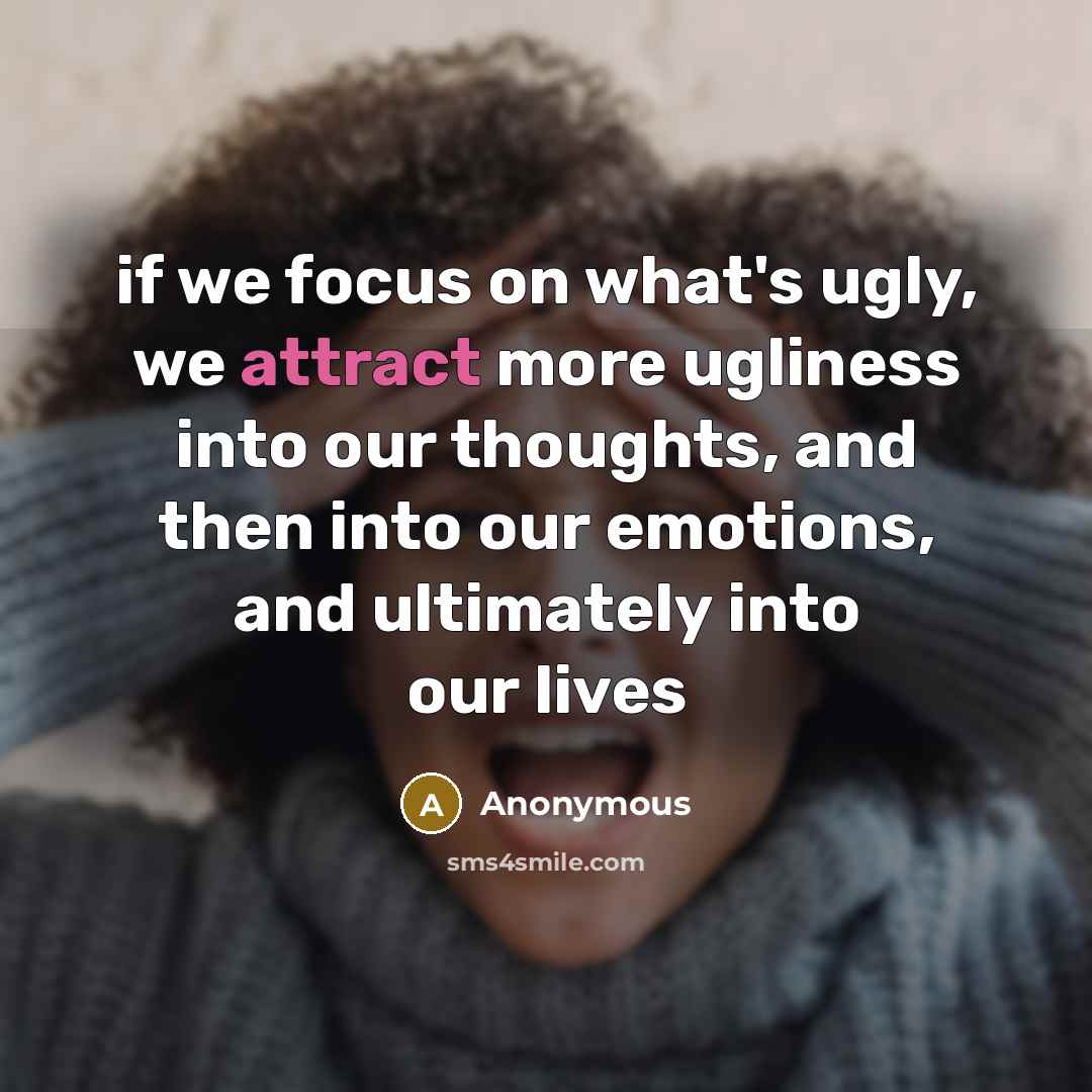 “if we focus on what's ugly, we attract more ugliness into our thoughts, and then into our emotions, and ultimately into our lives” quote by Anonymous