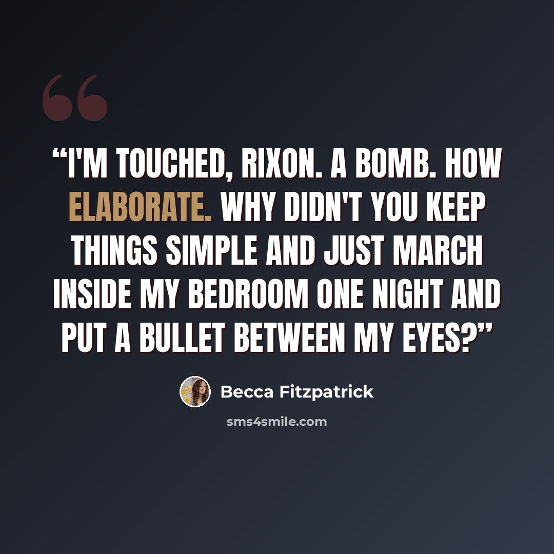“I'm touched, Rixon. A bomb. How elaborate. Why didn't you keep things simple and just march inside my bedroom one night and put a bullet between my eyes?” quote by Becca Fitzpatrick