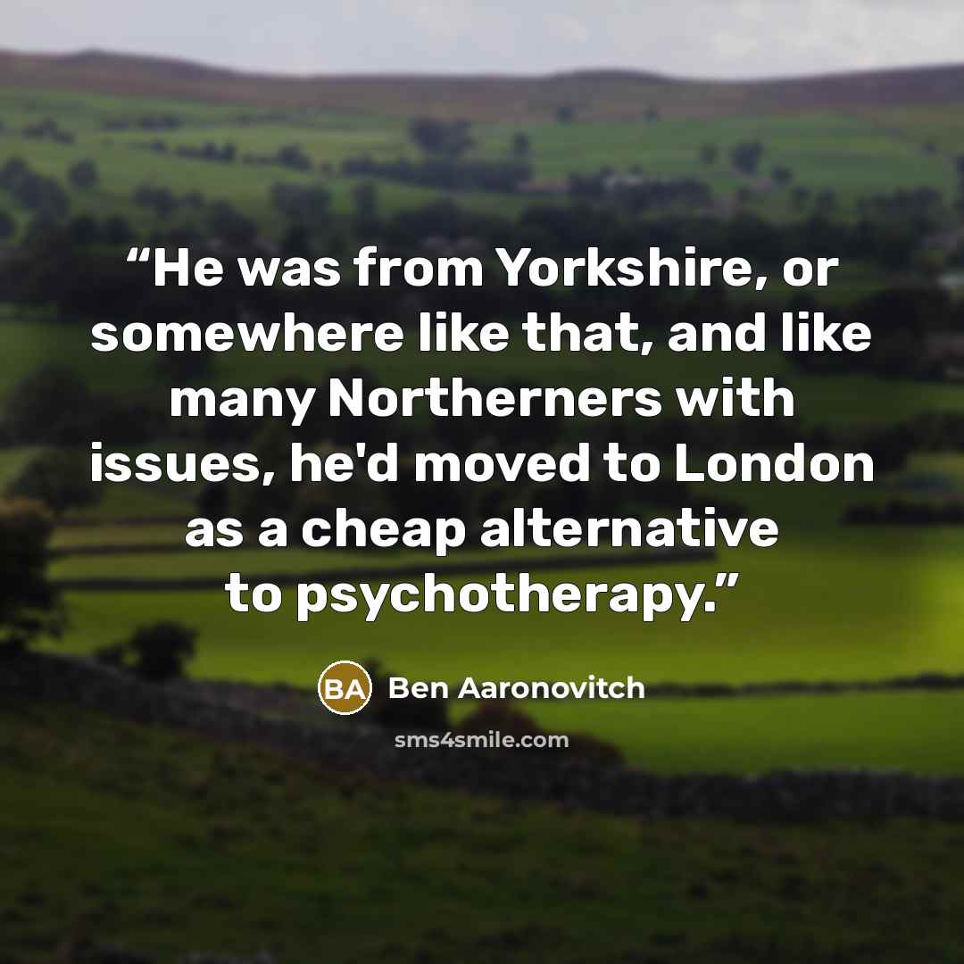 “He was from Yorkshire, or somewhere like that, and like many Northerners with issues, he'd moved to London as a cheap alternative to psychotherapy.” quote by Ben Aaronovitch