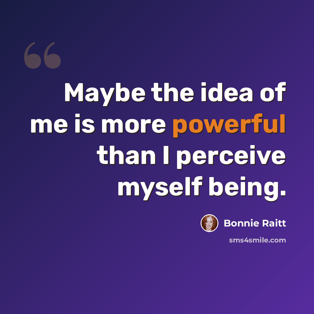 “Maybe the idea of me is more powerful than I perceive myself being.” quote by Bonnie Raitt