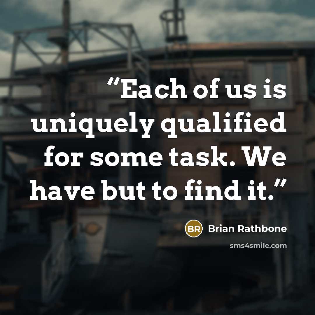 “Each of us is uniquely qualified for some task. We have but to find it.” quote by Brian Rathbone