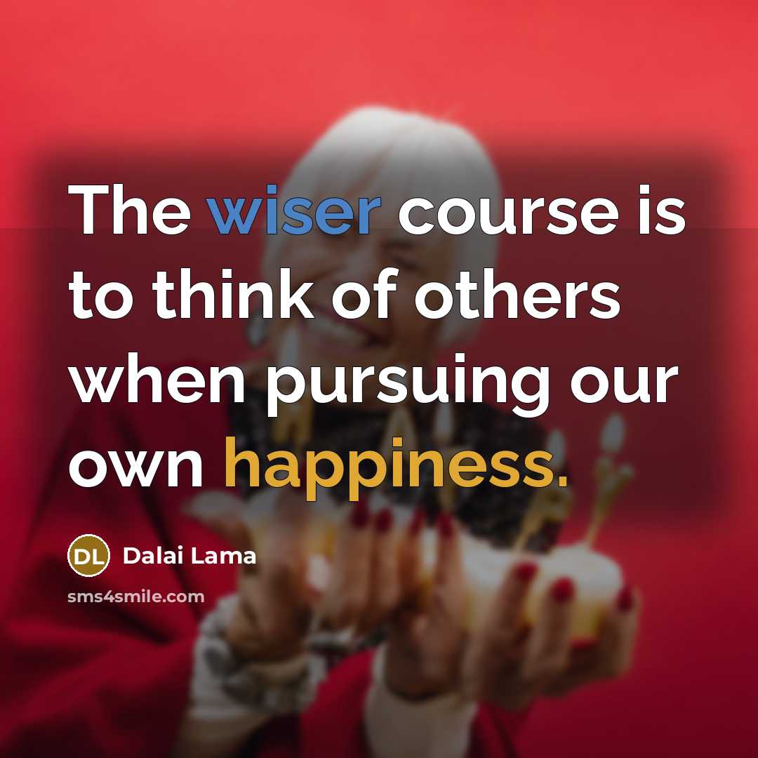 “The wiser course is to think of others when pursuing our own happiness.” quote by Dalai Lama