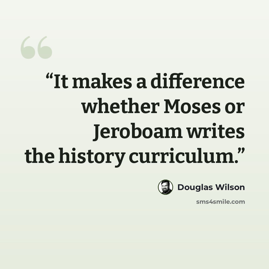 “It makes a difference whether Moses or Jeroboam writes the history curriculum.” quote by Douglas Wilson