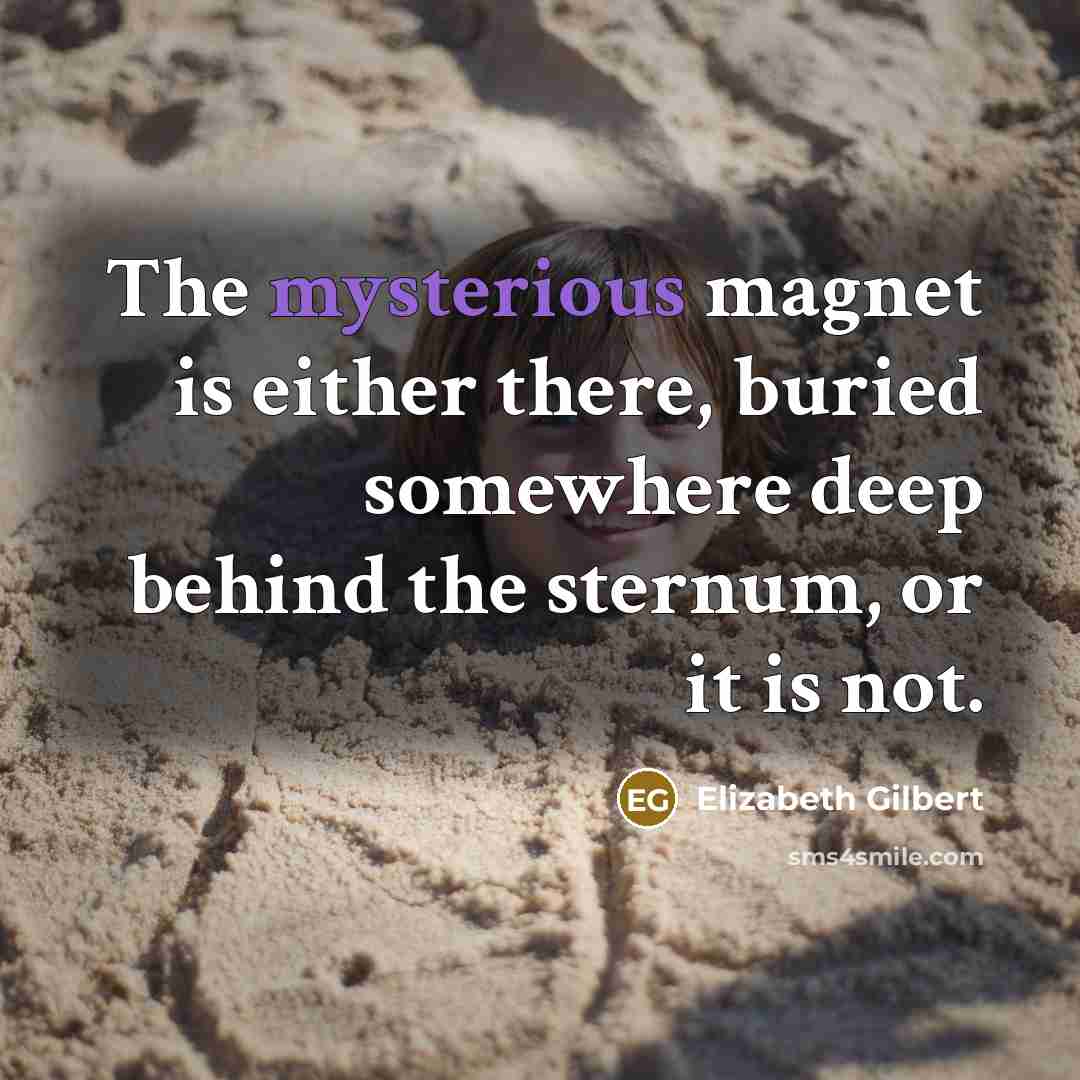 “The mysterious magnet is either there, buried somewhere deep behind the sternum, or it is not.” quote by Elizabeth Gilbert