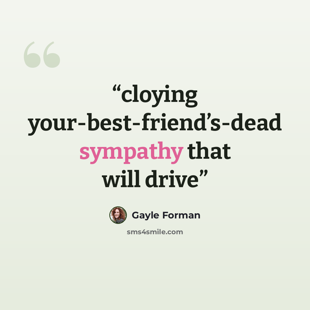 “cloying your-best-friend’s-dead sympathy that will drive” quote by Gayle Forman