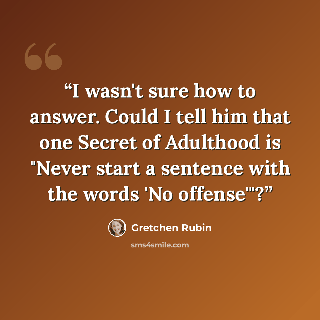 “I wasn't sure how to answer. Could I tell him that one Secret of Adulthood is "Never start a sentence with the words 'No offense'"?” quote by Gretchen Rubin