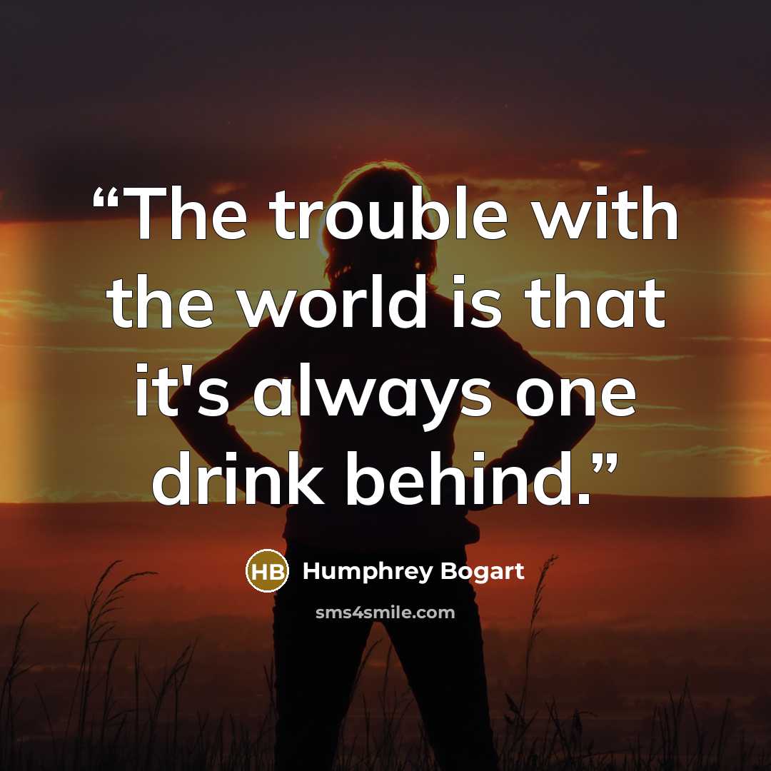 “The trouble with the world is that it's always one drink behind.” quote by Humphrey Bogart