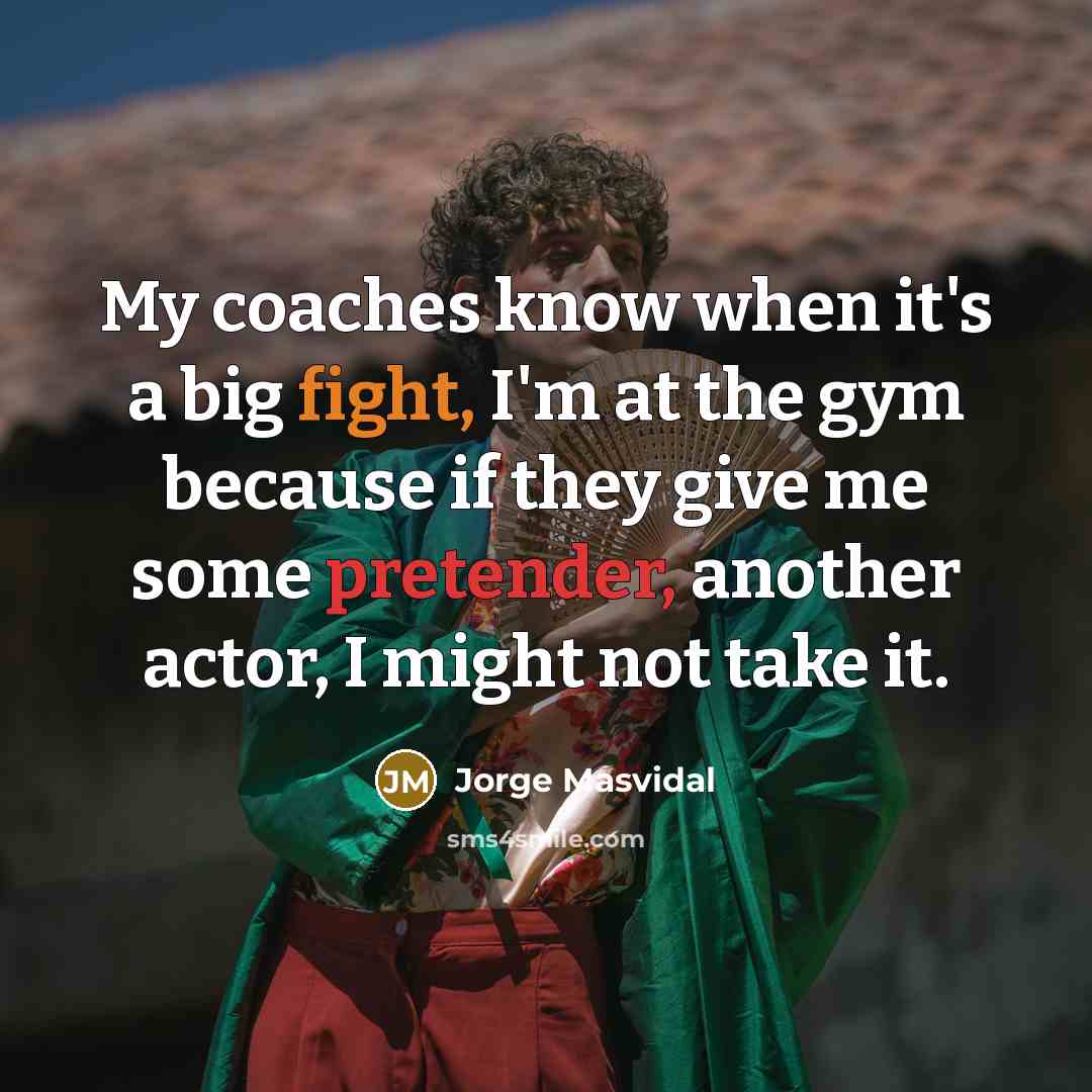 “My coaches know when it's a big fight, I'm at the gym because if they give me some pretender, another actor, I might not take it.” quote by Jorge Masvidal