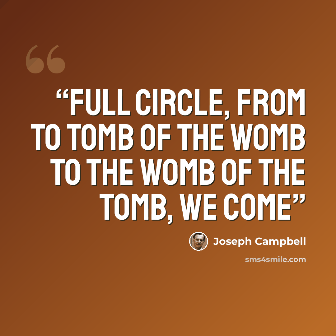 “Full circle, from to tomb of the womb to the womb of the tomb, we come” quote by Joseph Campbell