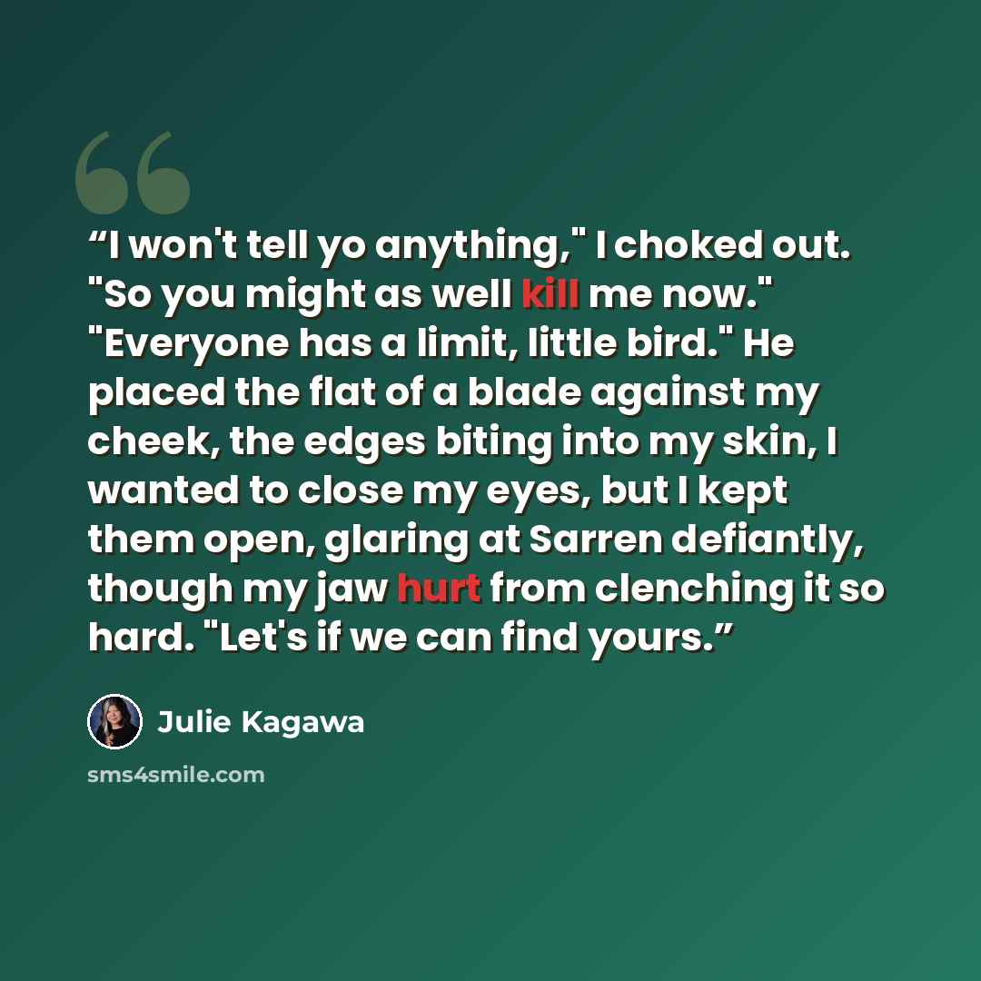 “I won't tell yo anything," I choked out. "So you might as well kill me now." "Everyone has a limit, little bird." He placed the flat of a blade against my cheek, the edges biting into my skin, I wanted to close my eyes, but I kept them open, glaring at Sarren defiantly, though my jaw hurt from…” quote by Julie Kagawa
