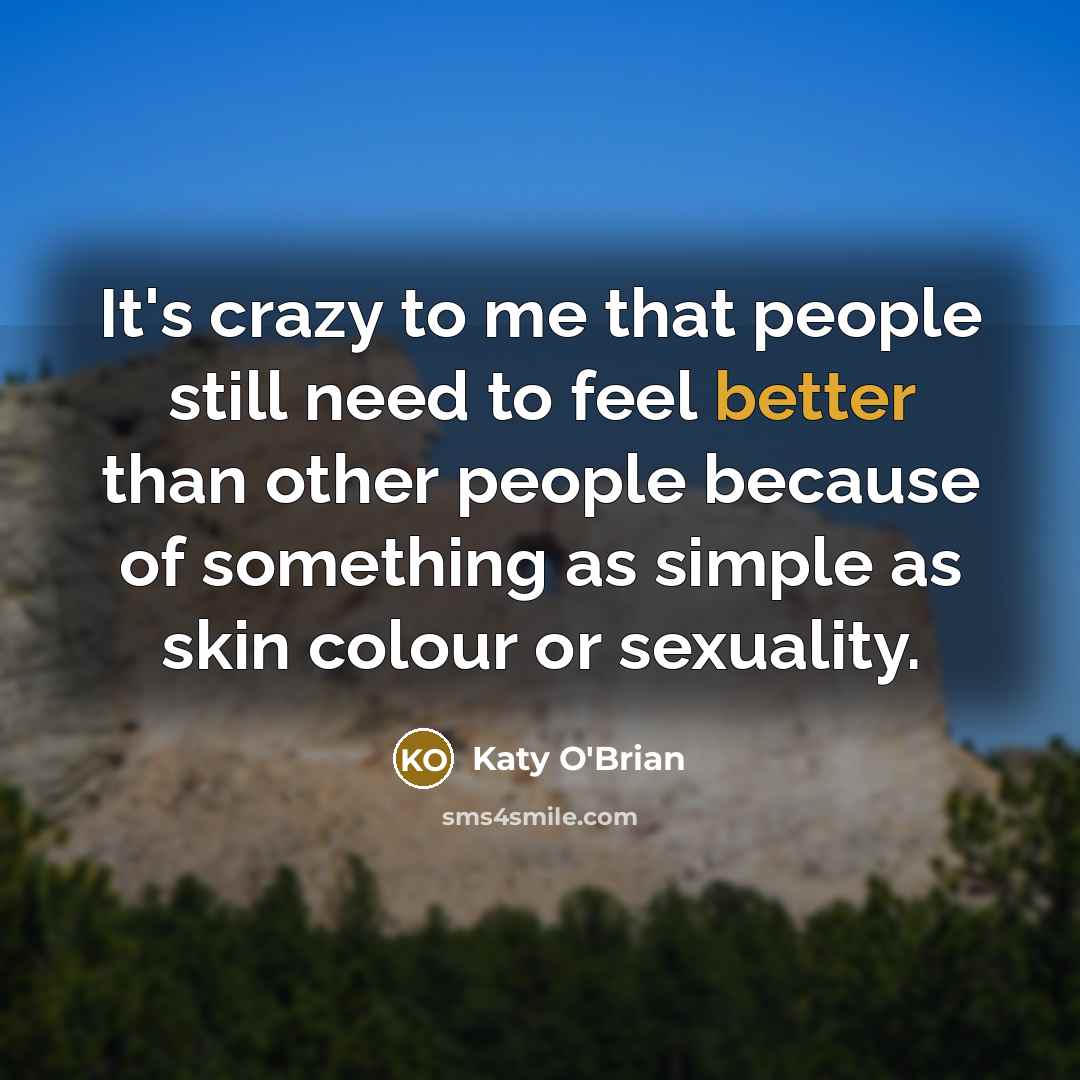 “It's crazy to me that people still need to feel better than other people because of something as simple as skin colour or sexuality.” quote by Katy O'Brian