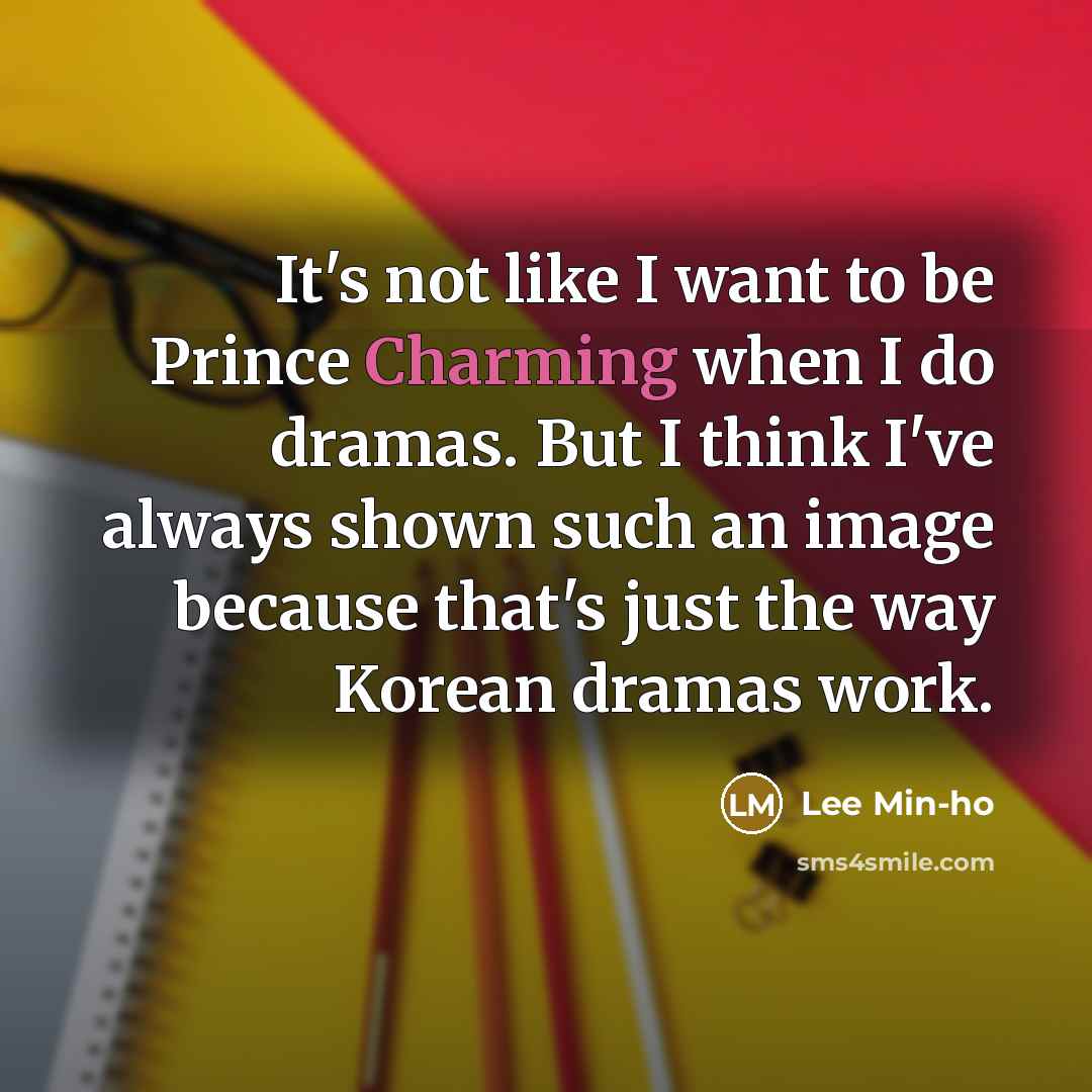 “It's not like I want to be Prince Charming when I do dramas. But I think I've always shown such an image because that's just the way Korean dramas work.” quote by Lee Min-ho