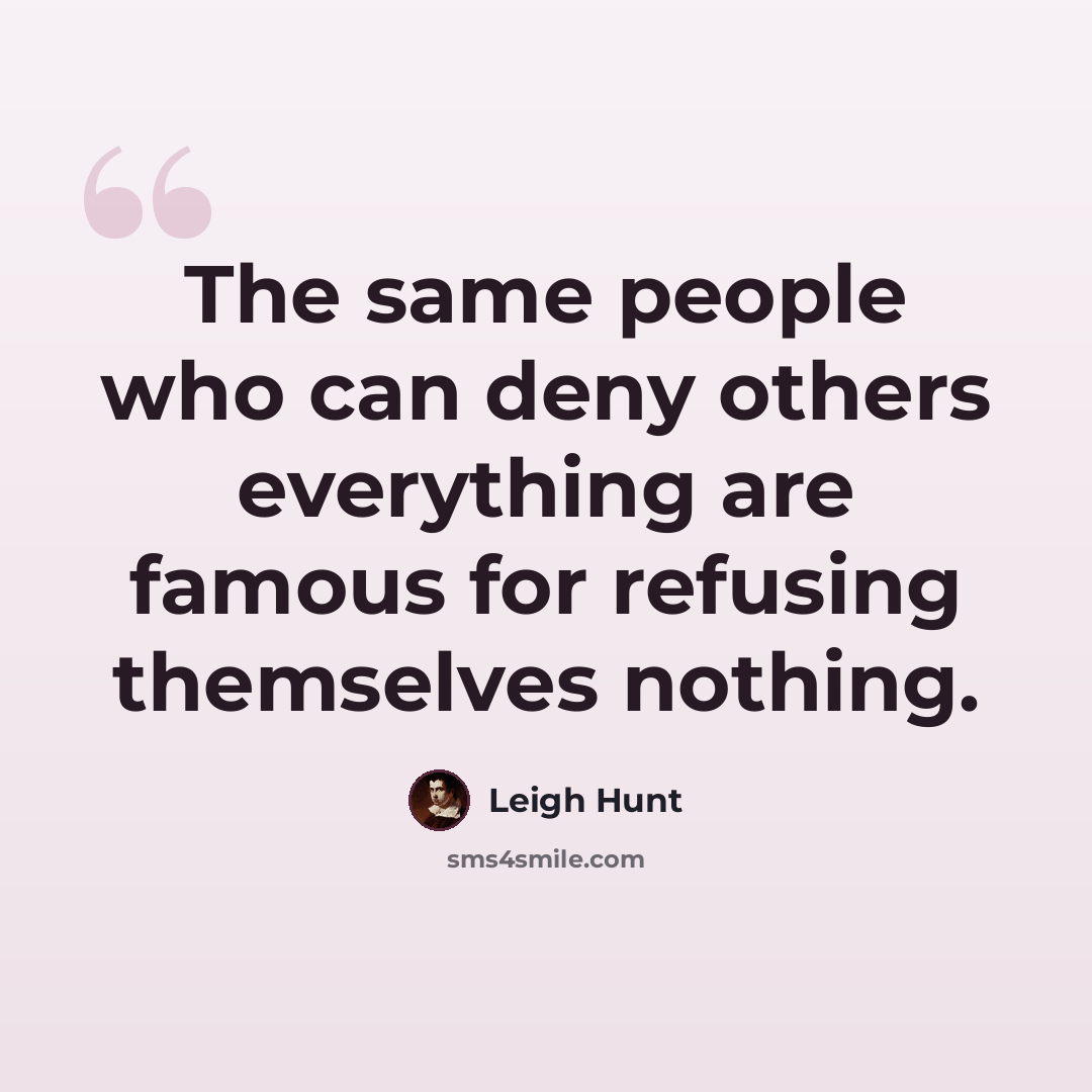 “The same people who can deny others everything are famous for refusing themselves nothing.” quote by Leigh Hunt