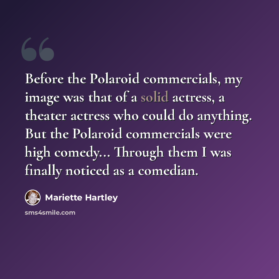“Before the Polaroid commercials, my image was that of a solid actress, a theater actress who could do anything. But the Polaroid commercials were high comedy... Through them I was finally noticed as a comedian.” quote by Mariette Hartley