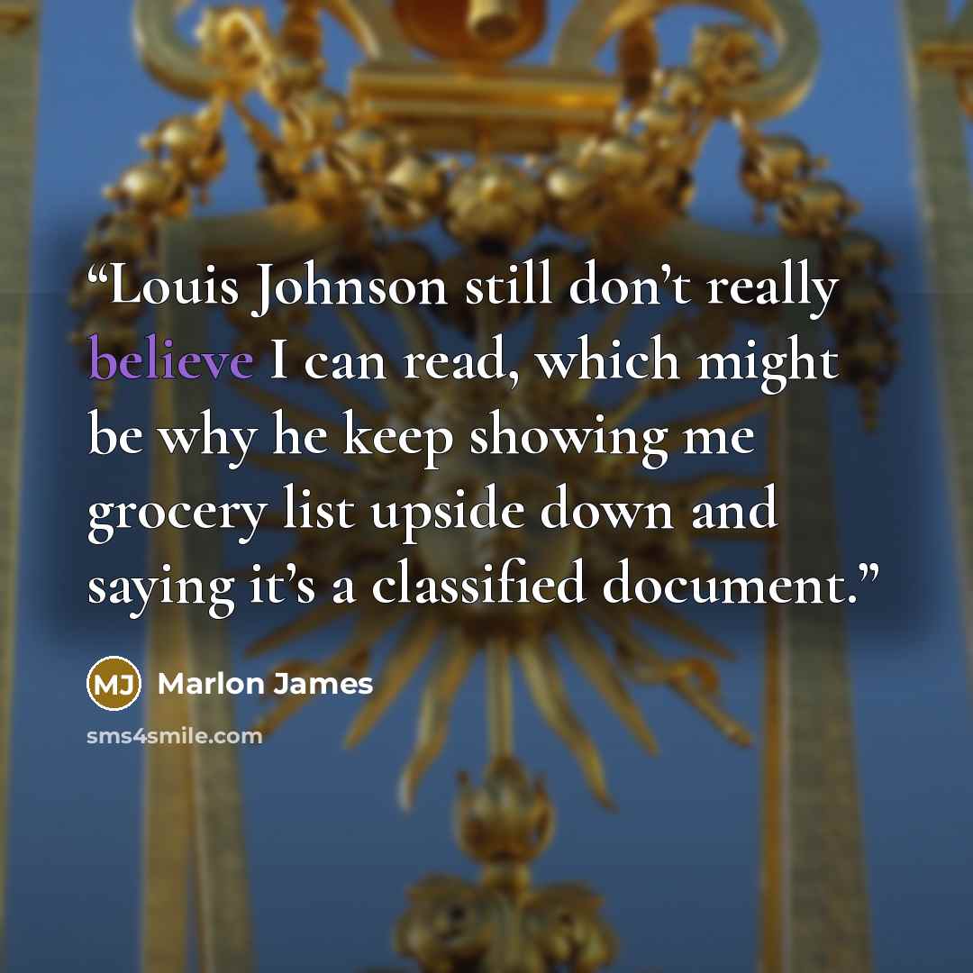 “Louis Johnson still don’t really believe I can read, which might be why he keep showing me grocery list upside down and saying it’s a classified document.” quote by Marlon James