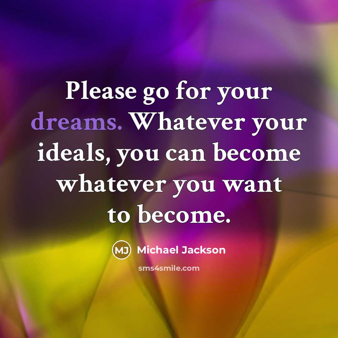 “Please go for your dreams. Whatever your ideals, you can become whatever you want to become.” quote by Michael Jackson