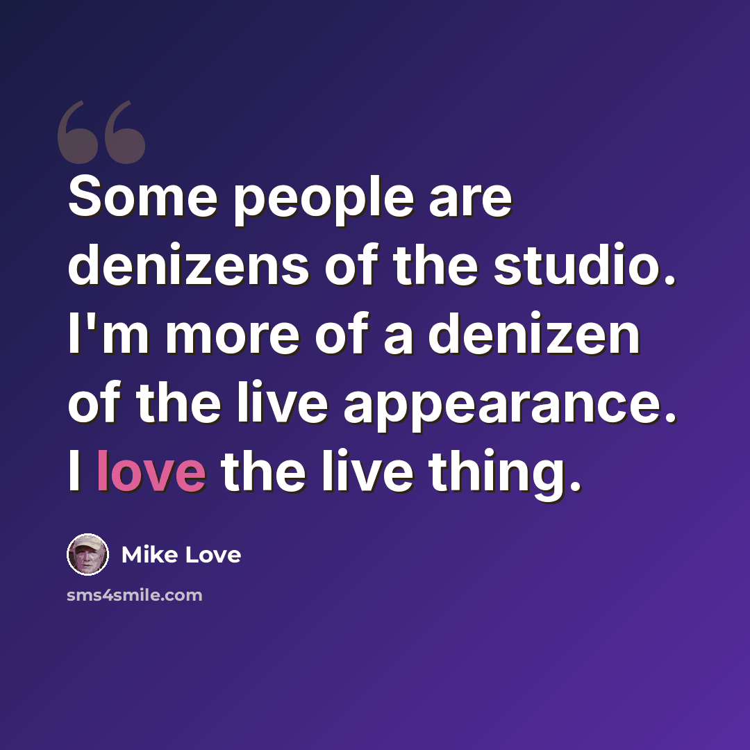 “Some people are denizens of the studio. I'm more of a denizen of the live appearance. I love the live thing.” quote by Mike Love