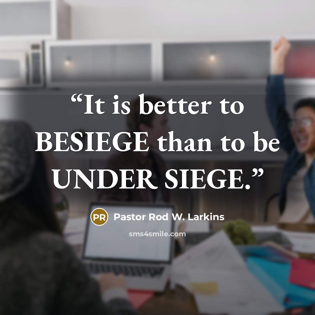 “It is better to BESIEGE than to be UNDER SIEGE.” quote by Pastor Rod W. Larkins